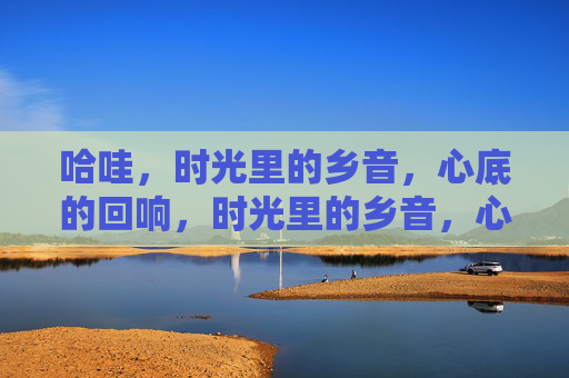哈哇，时光里的乡音，心底的回响，时光里的乡音，心底的回响