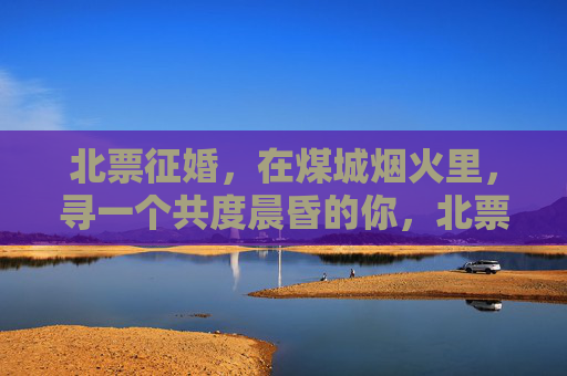 北票征婚，在煤城烟火里，寻一个共度晨昏的你，北票征婚，煤城烟火里，寻共度晨昏的你