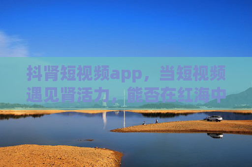 抖肾短视频app，当短视频遇见肾活力，能否在红海中撕开一道口子？抖肾短视频，短视频遇见肾活力，能否撕开红海口子？
