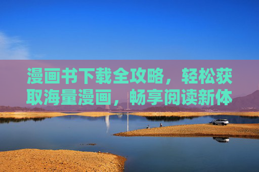 漫画书下载全攻略，轻松获取海量漫画，畅享阅读新体验，漫画书下载全攻略，轻松获取海量漫画，畅享阅读新体验