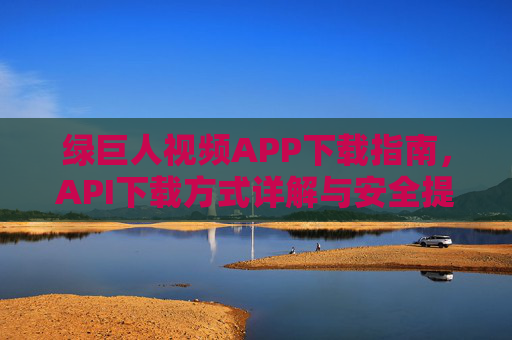 绿巨人视频APP下载指南，API下载方式详解与安全提示，绿巨人视频APP下载指南，API方式详解与安全提示