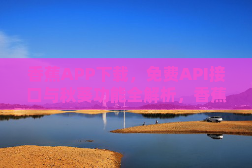 香蕉APP下载，免费API接口与秋葵功能全解析，香蕉APP下载，免费API接口与秋葵功能全解析