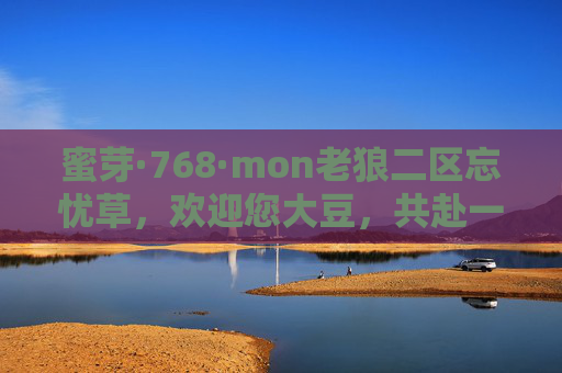 蜜芽·768·mon老狼二区忘忧草，欢迎您大豆，共赴一场治愈之约，蜜芽忘忧草，共赴一场治愈之约