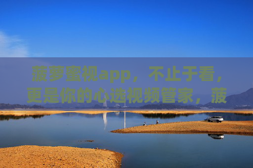 菠萝蜜视app，不止于看，更是你的心选视频管家，菠萝蜜视app，不止于看的心选视频管家