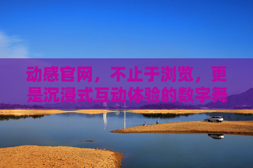 动感官网，不止于浏览，更是沉浸式互动体验的数字舞台，动感官网，沉浸式互动体验的数字舞台