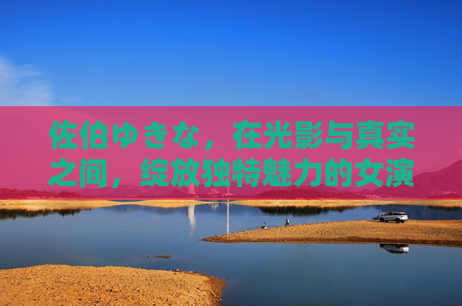 佐伯ゆきな，在光影与真实之间，绽放独特魅力的女演员，佐伯ゆきな，光影与真实间的独特魅力绽放