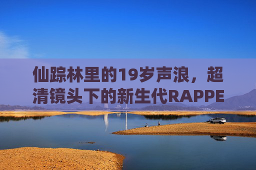 仙踪林里的19岁声浪，超清镜头下的新生代RAPPER，仙踪林19岁声浪，超清镜头下的新生代RAPPER