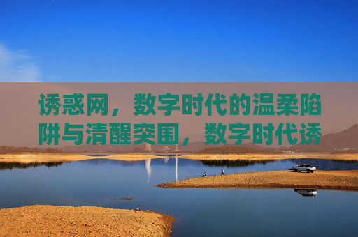 诱惑网，数字时代的温柔陷阱与清醒突围，数字时代诱惑网，温柔陷阱与清醒突围