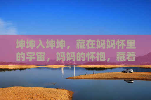 坤坤入坤坤，藏在妈妈怀里的宇宙，妈妈的怀抱，藏着坤坤的宇宙