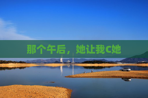 那个午后，她让我C她