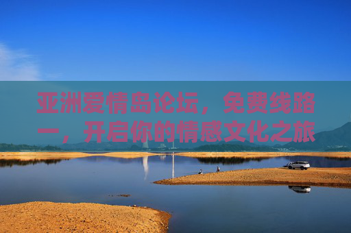 亚洲爱情岛论坛，免费线路一，开启你的情感文化之旅，亚洲爱情岛论坛，免费线路一，开启情感文化之旅