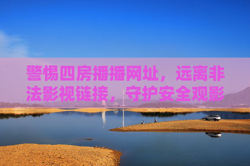 警惕四房播播网址，远离非法影视链接，守护安全观影环境，警惕四房播播非法链接，守护安全观影环境