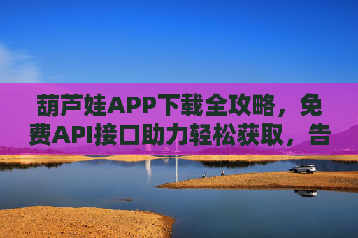 葫芦娃APP下载全攻略，免费API接口助力轻松获取，告别付费烦恼！葫芦娃APP下载全攻略，免费API接口助力，告别付费烦恼！