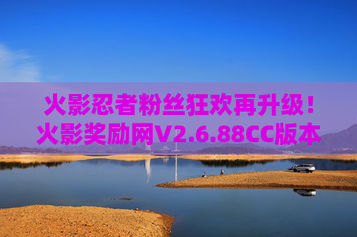 火影忍者粉丝狂欢再升级！火影奖励网V2.6.88CC版本上线，多重福利与沉浸式体验等你解锁，火影奖励网V2.6.88CC版本上线 粉丝狂欢再升级 多重福利与沉浸体验解锁