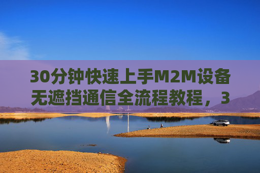 30分钟快速上手M2M设备无遮挡通信全流程教程，30分钟快速上手M2M设备无遮挡通信全流程教程