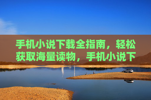 手机小说下载全指南，轻松获取海量读物，手机小说下载全指南，轻松获取海量读物