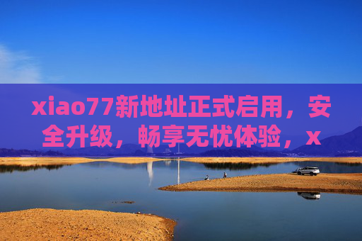 xiao77新地址正式启用，安全升级，畅享无忧体验，xiao77新地址启用 安全升级畅享无忧