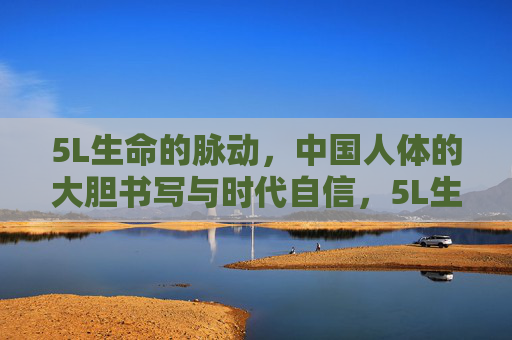 5L生命的脉动，中国人体的大胆书写与时代自信，5L生命的脉动，中国人体的大胆书写与时代自信