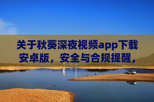 关于秋葵深夜视频app下载安卓版，安全与合规提醒，秋葵深夜视频app安卓版下载，安全与合规提醒