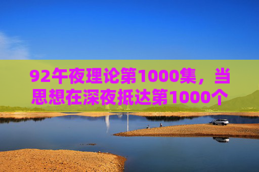 92午夜理论第1000集，当思想在深夜抵达第1000个坐标，92午夜理论第1000集，当思想在深夜抵达第1000个坐标