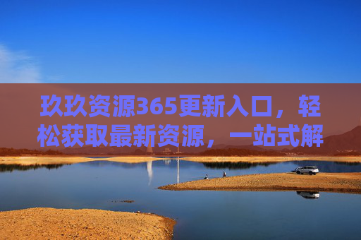 玖玖资源365更新入口，轻松获取最新资源，一站式解决你的需求，玖玖资源365更新入口，轻松获取最新资源，一站式解决需求