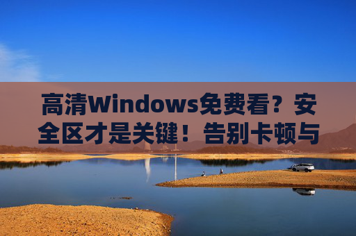 高清Windows免费看？安全区才是关键！告别卡顿与风险，畅享无干扰观影体验，Windows免费看高清，安全区护航，告别卡顿畅享无干扰