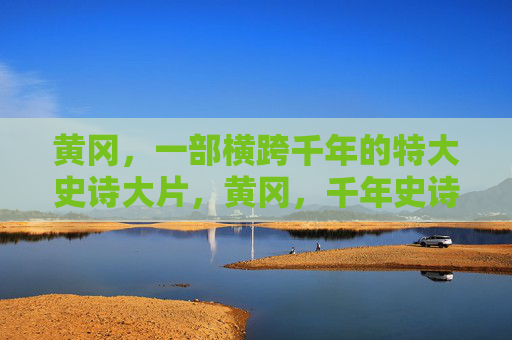 黄冈，一部横跨千年的特大史诗大片，黄冈，千年史诗大片