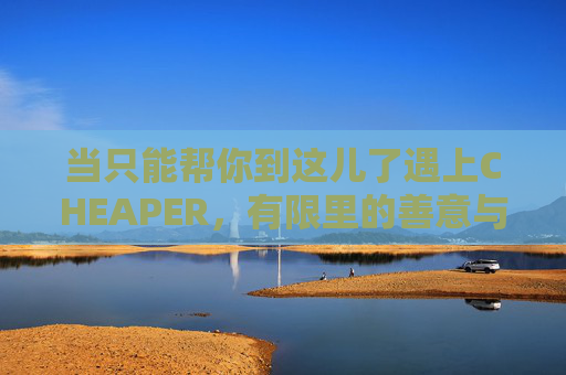 当只能帮你到这儿了遇上CHEAPER，有限里的善意与答案，有限善意遇上CHEAPER，尽力之答