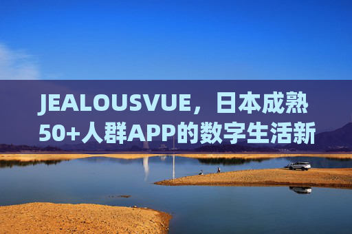 JEALOUSVUE，日本成熟50+人群APP的数字生活新范式，JEALOUSVUE，日本50+人群的数字生活新范式