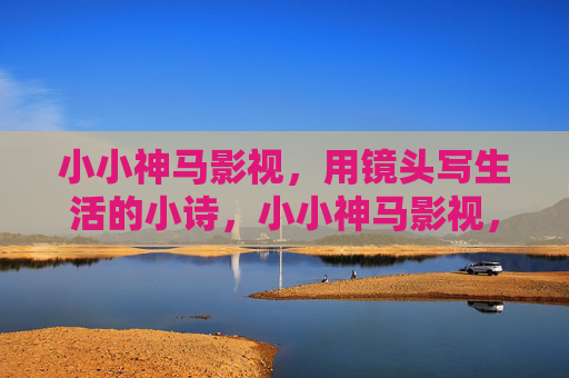 小小神马影视，用镜头写生活的小诗，小小神马影视，镜头写就的生活小诗