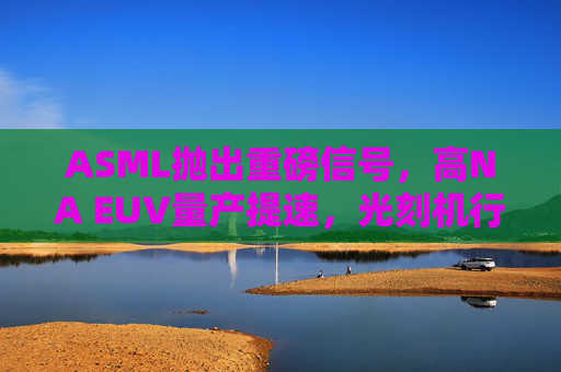ASML抛出重磅信号，高NA EUV量产提速，光刻机行业迎技术军备竞赛新阶段，ASML高NA EUV量产提速，光刻机行业技术军备竞赛升级