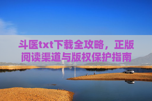 斗医txt下载全攻略，正版阅读渠道与版权保护指南