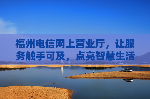 福州电信网上营业厅，让服务触手可及，点亮智慧生活，福州电信网上营业厅，触手可及的服务，点亮智慧生活