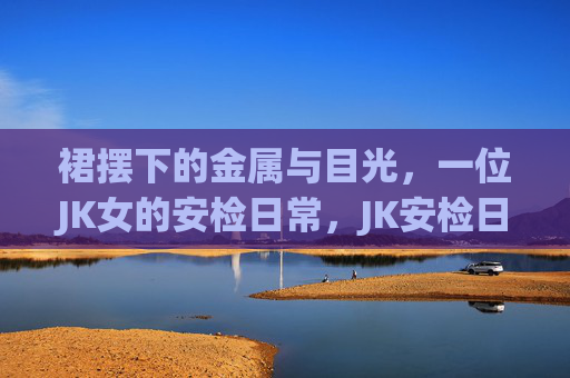 裙摆下的金属与目光，一位JK女的安检日常，JK安检日常，裙摆下的金属与目光