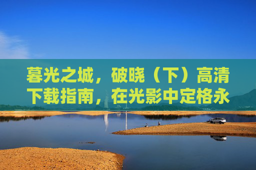 暮光之城，破晓（下）高清下载指南，在光影中定格永恒之恋，暮光之城，破晓（下）高清下载指南，光影定格永恒之恋