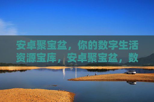 安卓聚宝盆，你的数字生活资源宝库，安卓聚宝盆，数字生活资源宝库