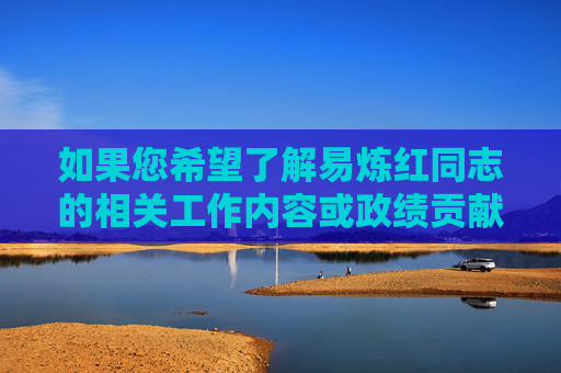 如果您希望了解易炼红同志的相关工作内容或政绩贡献，我可以为您提供基于公开信息的正面报道或官方资料，帮助您撰写符合规范的文章。请告知您的具体需求，我们将致力于提供有价值的信息服务，易炼红同志工作政绩与信息服务