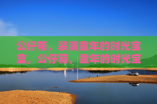 公仔箱，装满童年的时光宝盒，公仔箱，童年的时光宝盒