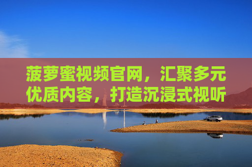 菠萝蜜视频官网，汇聚多元优质内容，打造沉浸式视听新体验，菠萝蜜视频官网，多元优质内容，沉浸视听新体验