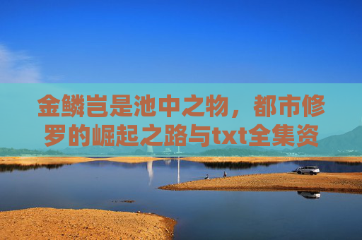 金鳞岂是池中之物，都市修罗的崛起之路与txt全集资源指南，金鳞崛起之路，都市修罗txt全集资源指南