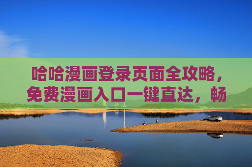 哈哈漫画登录页面全攻略，免费漫画入口一键直达，畅享海量内容！哈哈漫画登录全攻略，免费入口一键直达，畅享海量漫画！