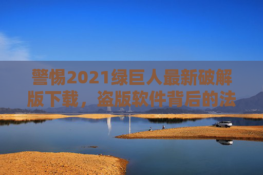 警惕2021绿巨人最新破解版下载，盗版软件背后的法律与安全风险，警惕2021绿巨人破解版下载，盗版软件的法律与安全风险