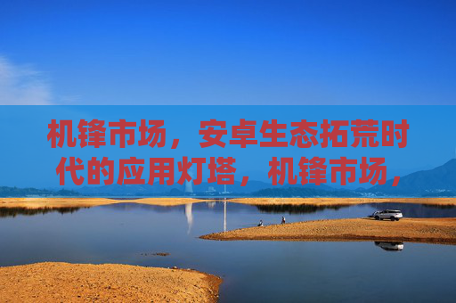 机锋市场，安卓生态拓荒时代的应用灯塔，机锋市场，安卓拓荒时代的应用灯塔