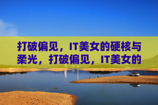 打破偏见，IT美女的硬核与柔光，打破偏见，IT美女的硬核与柔光