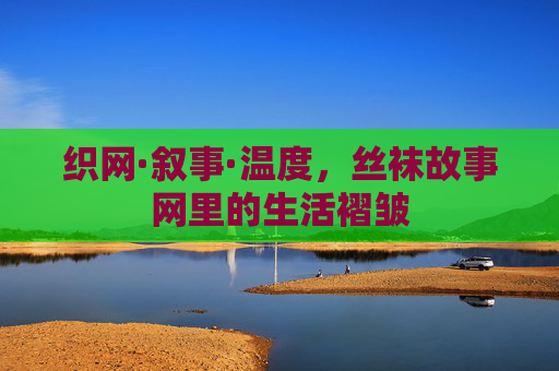 织网·叙事·温度，丝袜故事网里的生活褶皱