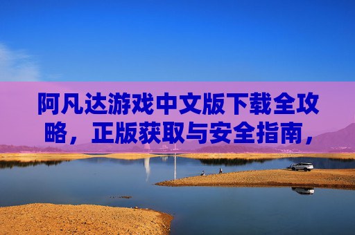 阿凡达游戏中文版下载全攻略，正版获取与安全指南，阿凡达游戏中文版下载全攻略，正版获取与安全指南