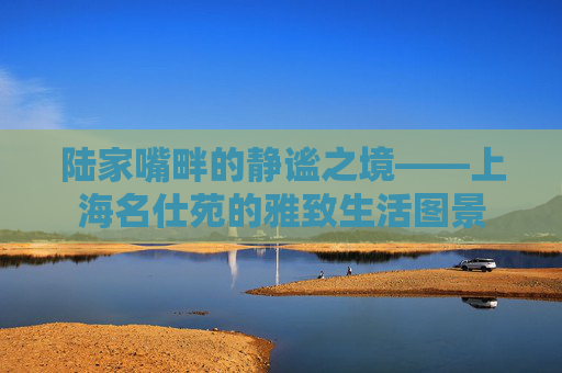 陆家嘴畔的静谧之境——上海名仕苑的雅致生活图景