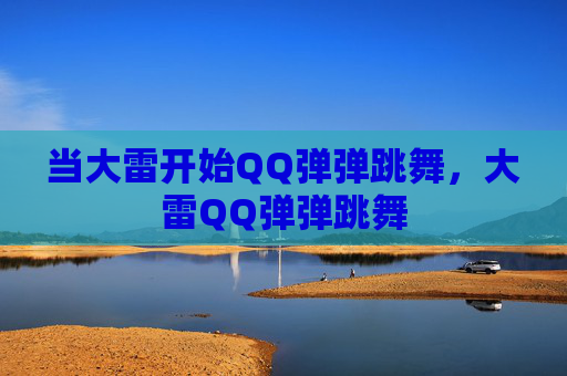 当大雷开始QQ弹弹跳舞，大雷QQ弹弹跳舞