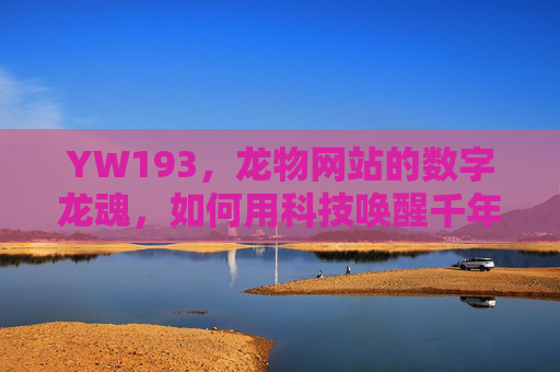 YW193，龙物网站的数字龙魂，如何用科技唤醒千年文化？YW193，科技唤醒千年龙文化