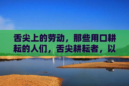 舌尖上的劳动，那些用口耕耘的人们，舌尖耕耘者，以口为犁的劳动身影